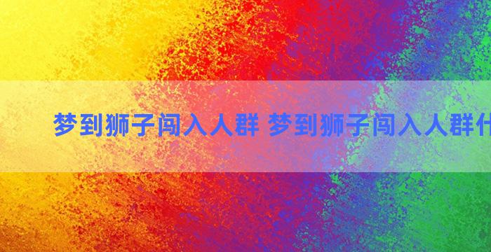 梦到狮子闯入人群 梦到狮子闯入人群什么意思